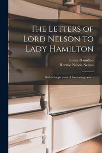 Cover image for The Letters of Lord Nelson to Lady Hamilton; With a Supplement of Interesting Letters