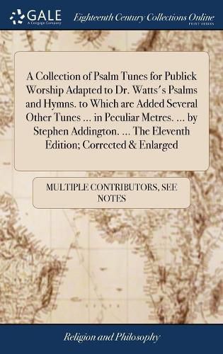 A Collection of Psalm Tunes for Publick Worship Adapted to Dr. Watts's Psalms and Hymns. to Which are Added Several Other Tunes ... in Peculiar Metres. ... by Stephen Addington. ... The Eleventh Edition; Corrected & Enlarged