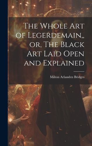 Cover image for The Whole Art of Legerdemain, or, The Black Art Laid Open and Explained
