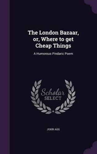 Cover image for The London Bazaar, Or, Where to Get Cheap Things: A Humorous Pindaric Poem