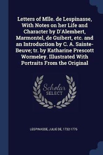 Letters of Mlle. de Lespinasse, with Notes on Her Life and Character by D'Alembert, Marmontel, de Guibert, Etc. and an Introduction by C. A. Sainte-Beuve; Tr. by Katharine Prescott Wormeley. Illustrated with Portraits from the Original