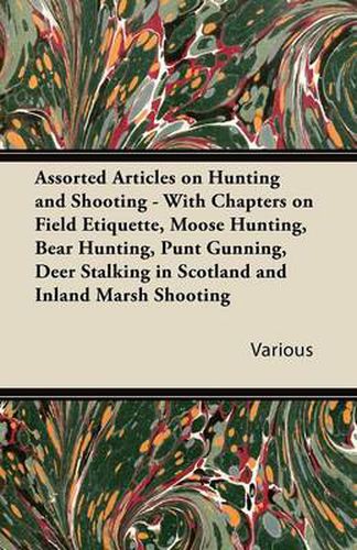 Cover image for Assorted Articles on Hunting and Shooting - With Chapters on Field Etiquette, Moose Hunting, Bear Hunting, Punt Gunning, Deer Stalking in Scotland and Inland Marsh Shooting