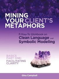 Cover image for Mining Your Client's Metaphors: A How-To Workbook on Clean Language and Symbolic Modeling, Basics Part I: Facilitating Clarity