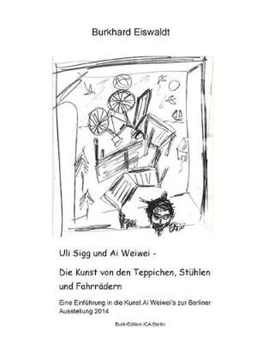 Uli Sigg und Ai Weiwei - Die Kunst von den Teppichen, Stuhlen und Fahrradern: Einfuhrung in die Kunst Ai Weiwei's zur Berliner Ausstellung 2014