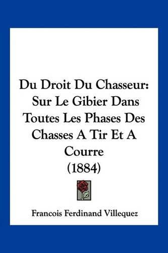 Du Droit Du Chasseur: Sur Le Gibier Dans Toutes Les Phases Des Chasses a Tir Et a Courre (1884)