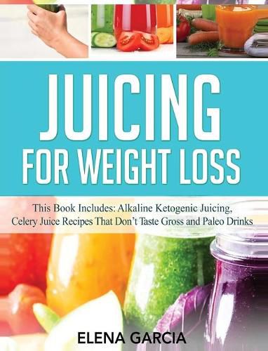 Cover image for Juicing for Weight Loss: This Book Includes: Alkaline Ketogenic Juicing, Celery Juice Recipes That Don't Taste Gross and Paleo Drinks