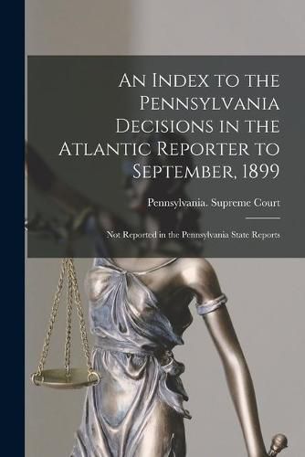 An Index to the Pennsylvania Decisions in the Atlantic Reporter to September, 1899: Not Reported in the Pennsylvania State Reports