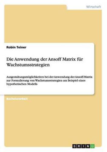 Cover image for Die Anwendung der Ansoff Matrix fur Wachstumsstrategien: Ausgestaltungsmoeglichkeiten bei der Anwendung der Ansoff-Matrix zur Formulierung von Wachstumsstrategien am Beispiel eines hypothetischen Modells