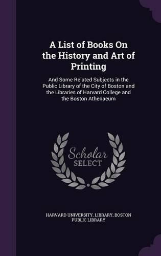 Cover image for A List of Books on the History and Art of Printing: And Some Related Subjects in the Public Library of the City of Boston and the Libraries of Harvard College and the Boston Athenaeum