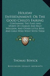 Cover image for Holiday Entertainment; Or the Good Child's Fairing: Containing the Plays and Sports of Charles and Billy Welldon, and Other Little Boys and Girls Who Went with Them to the Fair