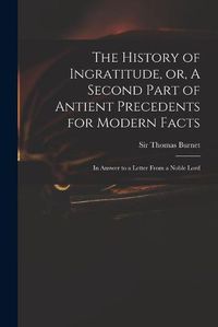 Cover image for The History of Ingratitude, or, A Second Part of Antient Precedents for Modern Facts: in Answer to a Letter From a Noble Lord