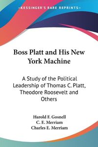 Cover image for Boss Platt and His New York Machine: A Study of the Political Leadership of Thomas C. Platt, Theodore Roosevelt and Others