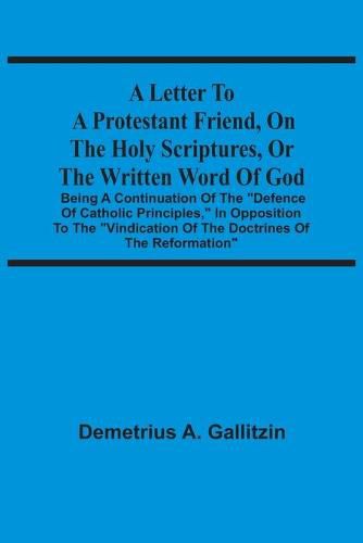 Cover image for A Letter To A Protestant Friend, On The Holy Scriptures, Or The Written Word Of God: Being A Continuation Of The Defence Of Catholic Principles, In Opposition To The Vindication Of The Doctrines Of The Reformation