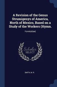 Cover image for A Revision of the Genus Strumigenys of America, North of Mexico, Based on a Study of the Workers (Hymn.: Formicidae)