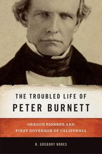 Cover image for The Troubled Life of Peter Burnett: Oregon Pioneer and First Governor of California