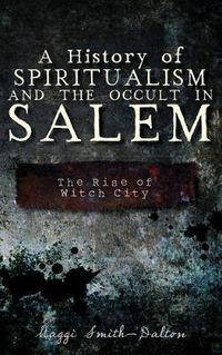 Cover image for A History of Spiritualism and the Occult in Salem: The Rise of Witch City