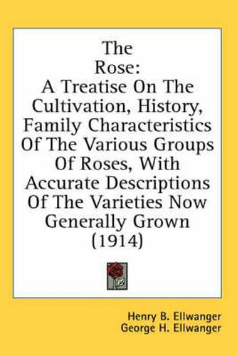 The Rose: A Treatise on the Cultivation, History, Family Characteristics of the Various Groups of Roses, with Accurate Descriptions of the Varieties Now Generally Grown (1914)