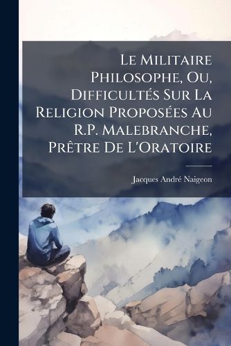 Cover image for Le Militaire Philosophe, Ou, Difficult?'s Sur La Religion Propos Es Au R.P. Malebranche, PR Tre de L'Oratoire