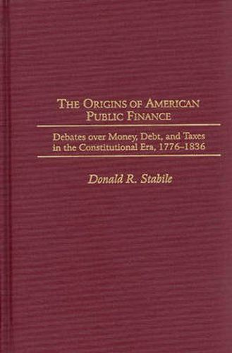 Cover image for The Origins of American Public Finance: Debates over Money, Debt, and Taxes in the Constitutional Era, 1776-1836