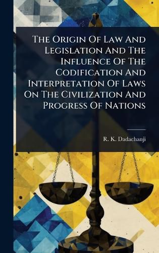 Cover image for The Origin Of Law And Legislation And The Influence Of The Codification And Interpretation Of Laws On The Civilization And Progress Of Nations