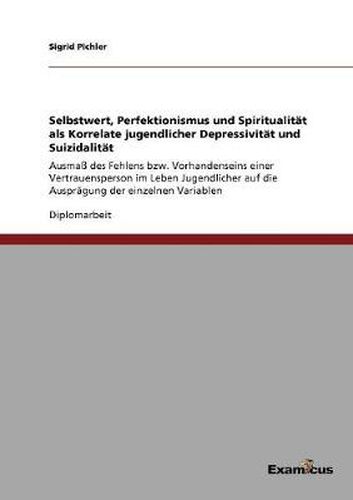 Cover image for Selbstwert, Perfektionismus und Spiritualitat als Korrelate jugendlicher Depressivitat und Suizidalitat: Ausmass des Fehlens bzw. Vorhandenseins einer Vertrauensperson im Leben Jugendlicher auf die Auspragung der einzelnen Variablen