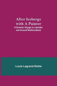 Cover image for After Icebergs with a Painter; A Summer Voyage to Labrador and Around Newfoundland.