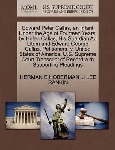 Cover image for Edward Peter Callas, an Infant Under the Age of Fourteen Years, by Helen Callas, His Guardian Ad Litem and Edward George Callas, Petitioners, V. United States of America. U.S. Supreme Court Transcript of Record with Supporting Pleadings