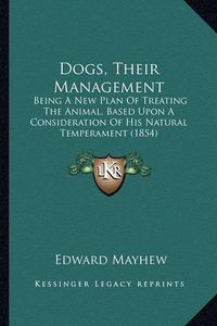 Cover image for Dogs, Their Management: Being a New Plan of Treating the Animal, Based Upon a Consideration of His Natural Temperament (1854)