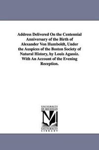 Cover image for Address Delivered On the Centennial Anniversary of the Birth of Alexander Von Humboldt, Under the Auspices of the Boston Society of Natural History, by Louis Agassiz. With An Account of the Evening Reception.