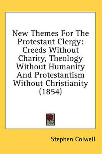 New Themes For The Protestant Clergy: Creeds Without Charity, Theology Without Humanity And Protestantism Without Christianity (1854)