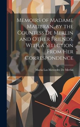 Cover image for Memoirs of Madame Malibran, by the Countess De Merlin and Other Friends. With a Selection From Her Correspondence