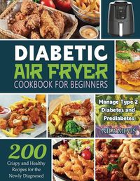 Cover image for Diabetic Air Fryer Cookbook for Beginners: 200 Crispy and Healthy Recipes for the Newly Diagnosed / Manage Type 2 Diabetes and Prediabetes