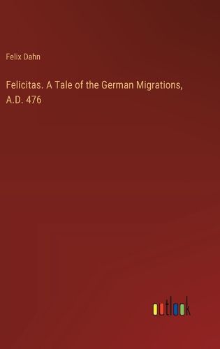 Felicitas. A Tale of the German Migrations, A.D. 476