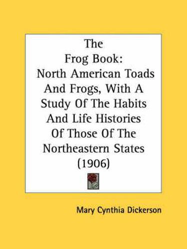 Cover image for The Frog Book: North American Toads and Frogs, with a Study of the Habits and Life Histories of Those of the Northeastern States (1906)