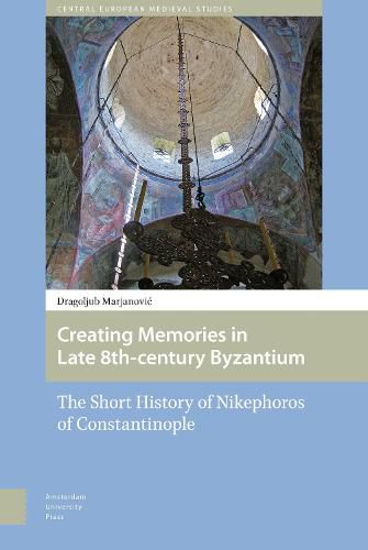 Cover image for Creating Memories in Late 8th-century Byzantium: The Short History of Nikephoros of Constantinople