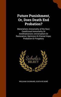 Cover image for Future Punishment, Or, Does Death End Probation?: Materialism, Immortality of the Soul; Conditional Immortality or Annihilationism; Universalism or Restoration; Optimism or Eternal Hope; Probation or Purgatory