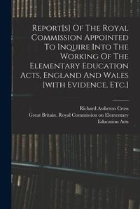 Cover image for Report[s] Of The Royal Commission Appointed To Inquire Into The Working Of The Elementary Education Acts, England And Wales [with Evidence, Etc.]