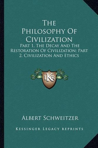 The Philosophy of Civilization: Part 1, the Decay and the Restoration of Civilization; Part 2, Civilization and Ethics