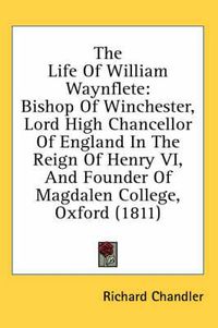 Cover image for The Life of William Waynflete: Bishop of Winchester, Lord High Chancellor of England in the Reign of Henry VI, and Founder of Magdalen College, Oxford (1811)