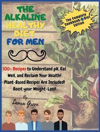 Cover image for The Alkaline Healthy Diet for Men: 100+ Recipes to Understand pH, Eat Well, and Reclaim Your Health! Plant-Based Recipes Are Included! Boost your Weight-Loss!!