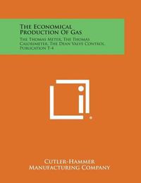 Cover image for The Economical Production of Gas: The Thomas Meter, the Thomas Calorimeter, the Dean Valve Control, Publication T-4