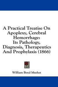 Cover image for A Practical Treatise on Apoplexy, Cerebral Hemorrhage: Its Pathology, Diagnosis, Therapeutics and Prophylaxis (1866)