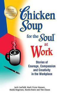 Cover image for Chicken Soup for the Soul at Work: Stories of Courage, Compassion and Creativity in the Workplace