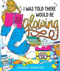 Cover image for I Was Told There Would Be Glowing: A Pregnancy Coloring Book