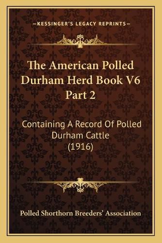 Cover image for The American Polled Durham Herd Book V6 Part 2: Containing a Record of Polled Durham Cattle (1916)