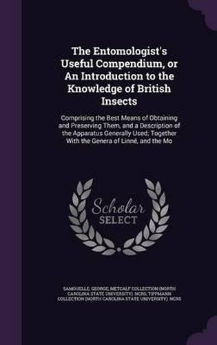 Cover image for The Entomologist's Useful Compendium, or an Introduction to the Knowledge of British Insects: Comprising the Best Means of Obtaining and Preserving Them, and a Description of the Apparatus Generally Used; Together with the Genera of Linne, and the Mo