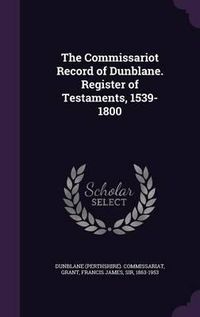 Cover image for The Commissariot Record of Dunblane. Register of Testaments, 1539-1800