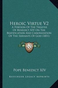 Cover image for Heroic Virtue V2: A Portion of the Treatise of Benedict XIV on the Beatification and Canonization of the Servants of God (1851)