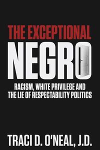 Cover image for The Exceptional Negro: Racism, White Privilege and the Lie of Respectability Politics