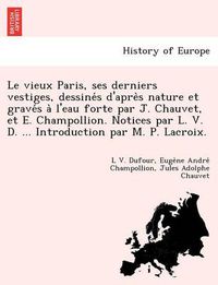 Cover image for Le Vieux Paris, Ses Derniers Vestiges, Dessine S D'Apre S Nature Et Grave S A L'Eau Forte Par J. Chauvet, Et E. Champollion. Notices Par L. V. D. ... Introduction Par M. P. LaCroix.